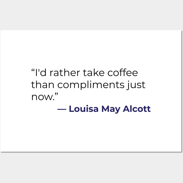 “I'd rather take coffee than compliments just now.” Louisa May Alcott Wall Art by emadamsinc